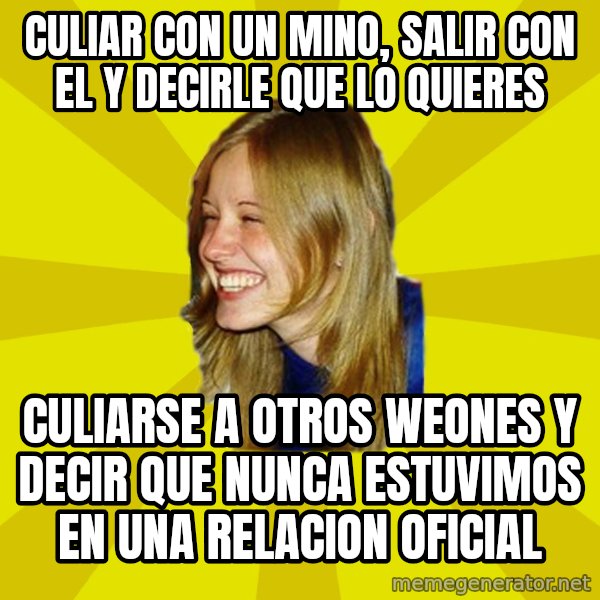 Trologirl meme: culiar con un mino, salir con el y decirle que lo quieres / culiarse a otros weones y decir que nunca estuvimos en una relacion oficial