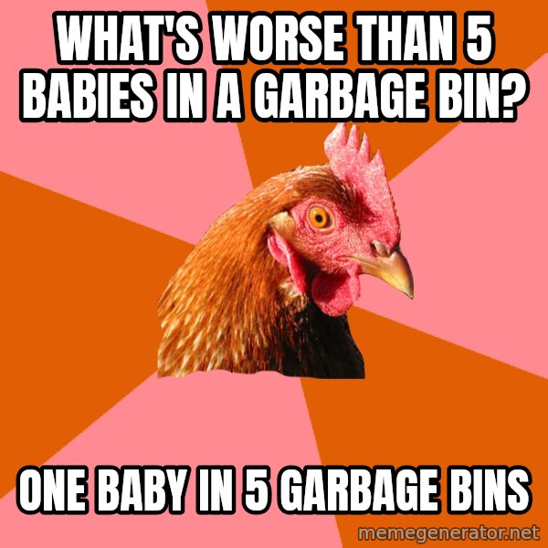 Anti Joke Chicken meme: what's worse than 5 babies in a garbage bin? / one baby in 5 garbage bins