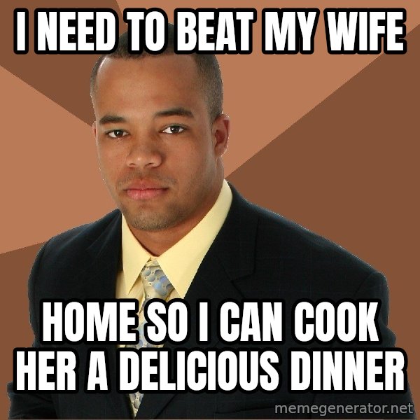 Successful Black Man meme: i need to beat my wife / home so i can cook her a delicious dinner