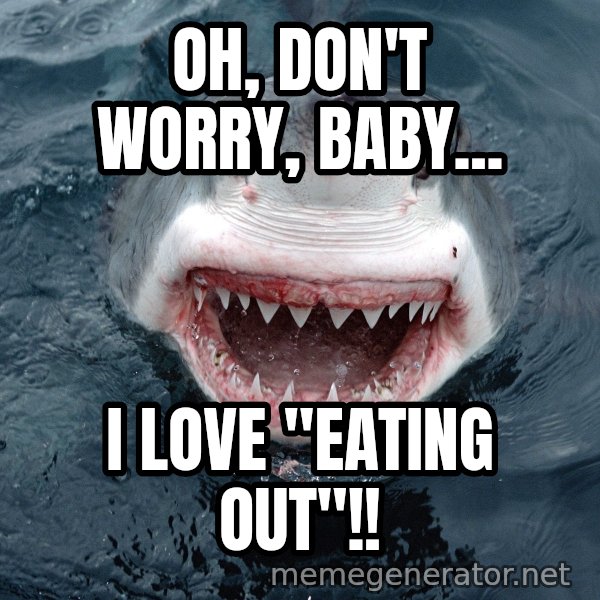 Insanity Shark meme: oh, don't worry, baby... / i love "eating out"!!
