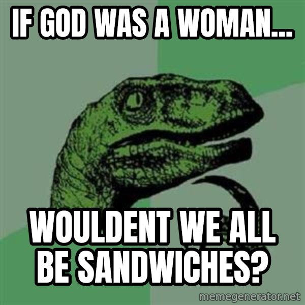 Philosoraptor meme: IF GOD WAS A WOMAN... / WOULDENT WE ALL BE SANDWICHES?