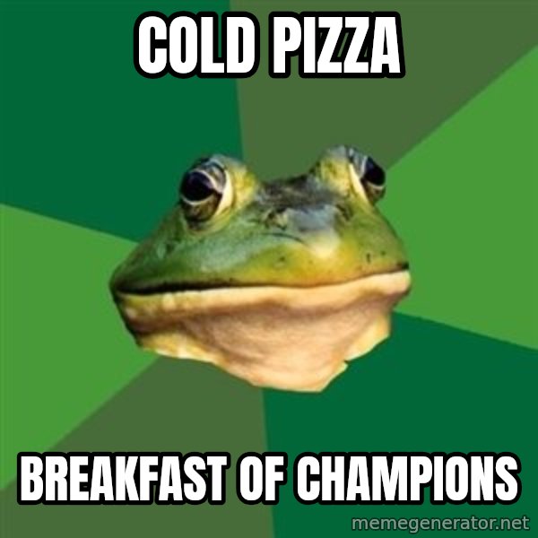Foul Bachelor Frog meme: Cold Pizza / Breakfast of champions