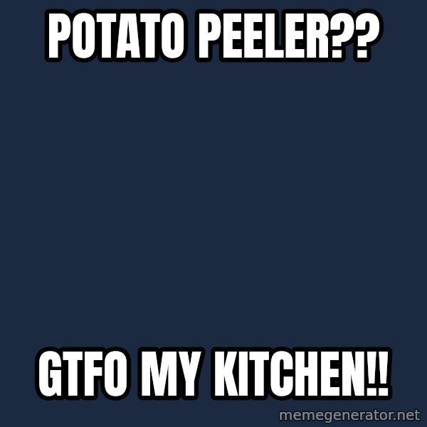 Chef Ramsay meme: PotatO peeler?? / GTFO MY KITCHEN!!