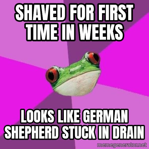 Foul Bachelorette Frog meme: shaved for first time in weeks / looks like german shepherd stuck in drain
