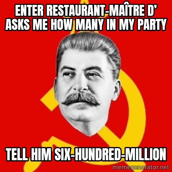 Stalin Says meme: enter restaurant-maître d’ asks me how many in my party / tell him six-hundred-million