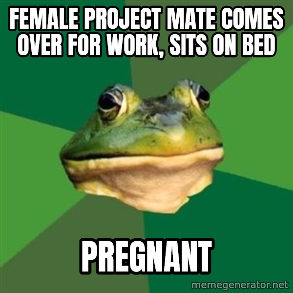 Foul Bachelor Frog meme: FEMALE PROJECT MATE COMES OVER FOR WORK, SITS ON BED / PREGNANT