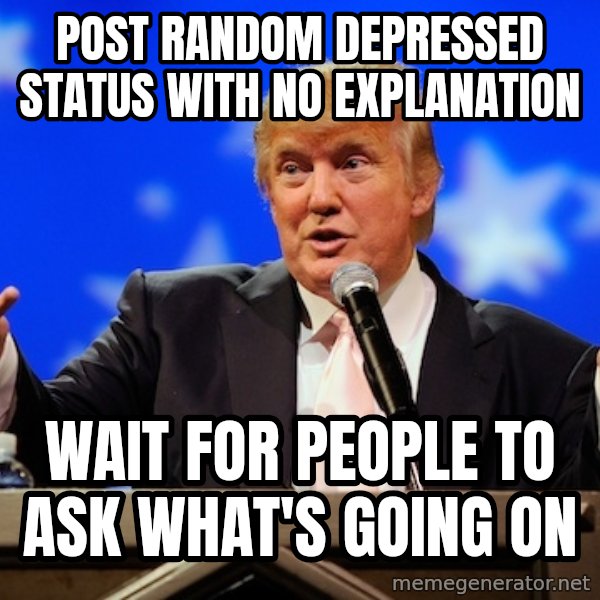 Annoying Facebook Girl meme: Post random depressed status with no explanation / wait for people to ask what's going on
