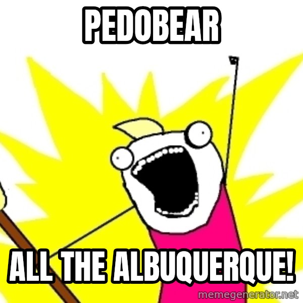 X ALL THE THINGS meme: PEDOBEAR / ALL THE ALBUQUERQUE!