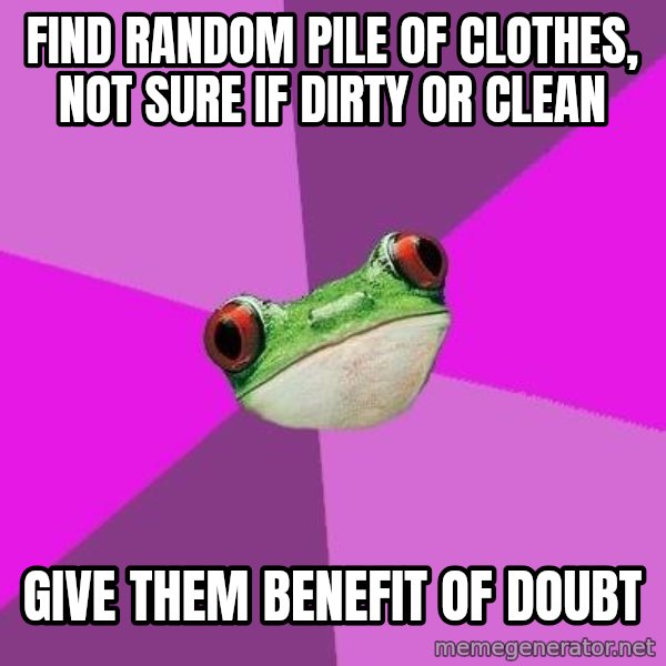 Foul Bachelorette Frog meme: find random pile of clothes, not sure if dirty or clean / Give them benefit of doubt