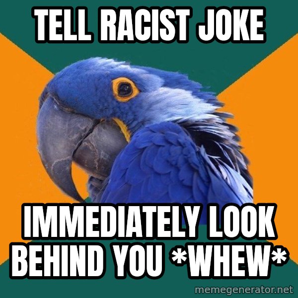 Paranoid Parrot meme: Tell racist joke / IMMEDIATELY look behind you *whew*