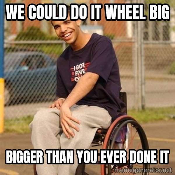 Drake Wheelchair meme: we could do it wheel big / bigger than you ever done it