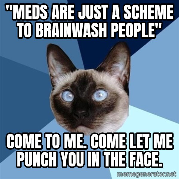 Chronic Illness Cat meme: "meds are just a scheme to brainwash people" / come to me.  come let me punch you in the face.