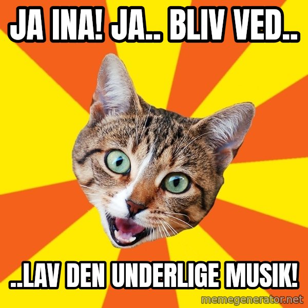 Bad Advice Cat meme: JA INA! JA.. BLIV VED.. / ..LAV DEN UNDERLIGE MUSIK!