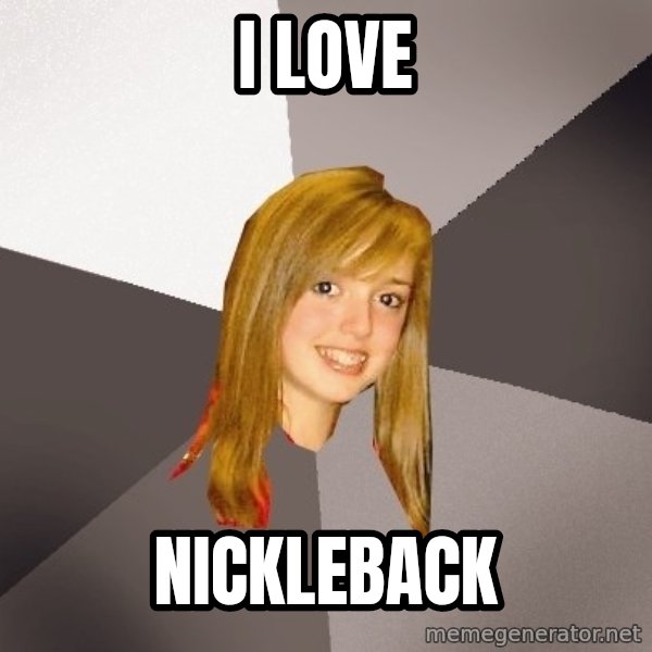 Musically Oblivious 8th Grader meme: i love / nickleback