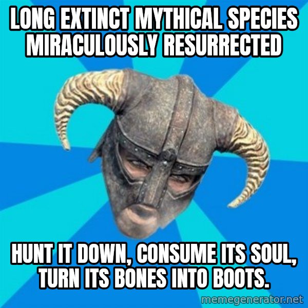 skyrim stan meme: Long extinct mythical SPECIES Miraculously RESURRECTED / hunt it down, consume its soul, turn its bones into boots.