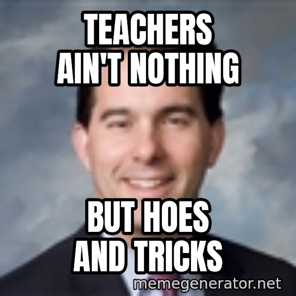 Governor Scott Walker meme: TEACHERS AIN'T NOTHING / BUT HOES AND TRICKS