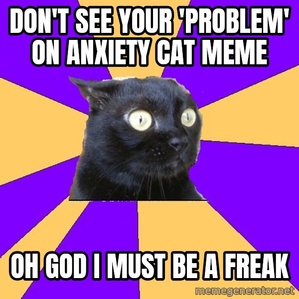 Anxiety Cat meme: Don't see your 'problem' on anxiety Cat meme / OH GOD I must be a freak