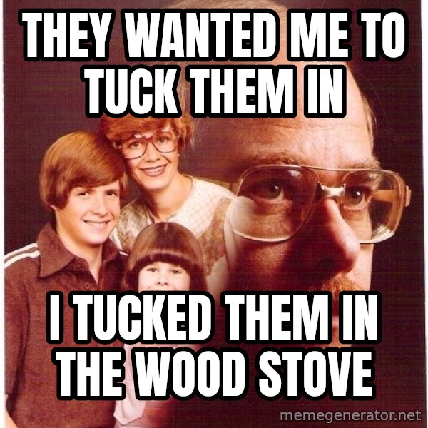 Vengeance Dad meme: they wanted me to tuck them in / i tucked them in the wood stove