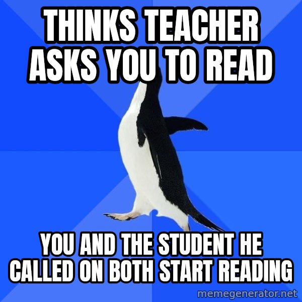 Socially Awkward Penguin meme: thinks teacher asks you to read / you and the student he called on both start reading