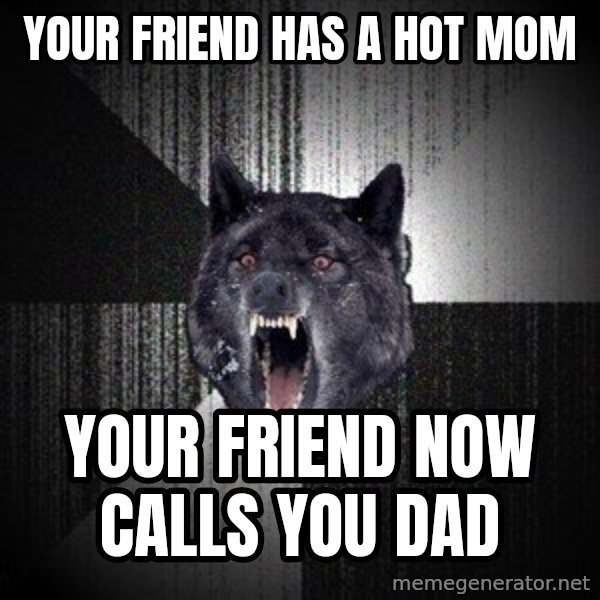 Insanity Wolf meme: your friend has a hot mom / your friend now calls you dad