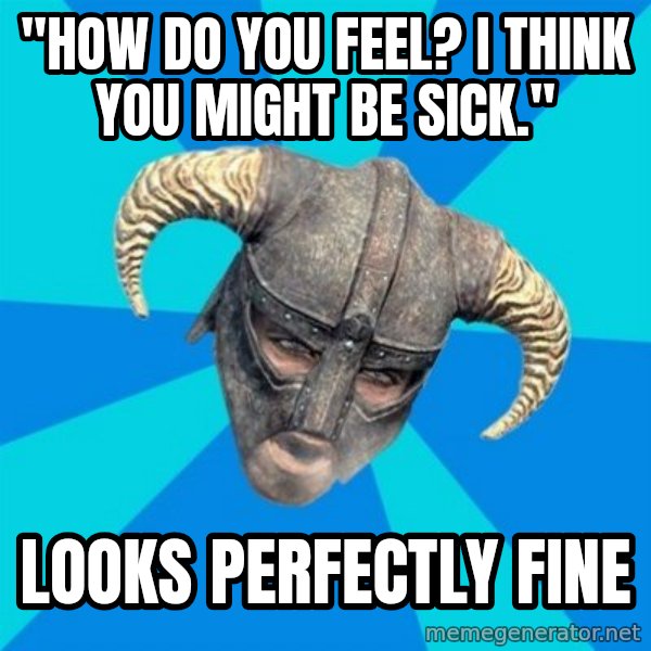 skyrim stan meme: "HOW DO YOU FEEL? I THINK YOU MIGHT BE SICK." / LOOKS PERFECTLY FINE