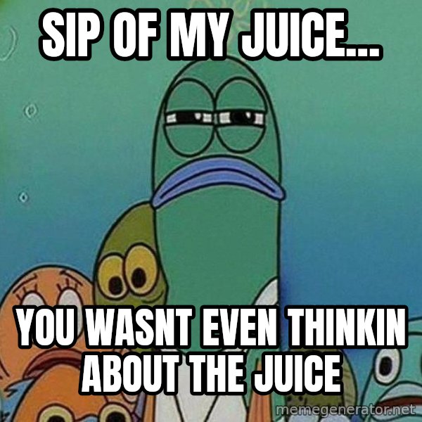 Serious Fish Spongebob meme: sip of my juice... / you wasnt even thinkin about the juice