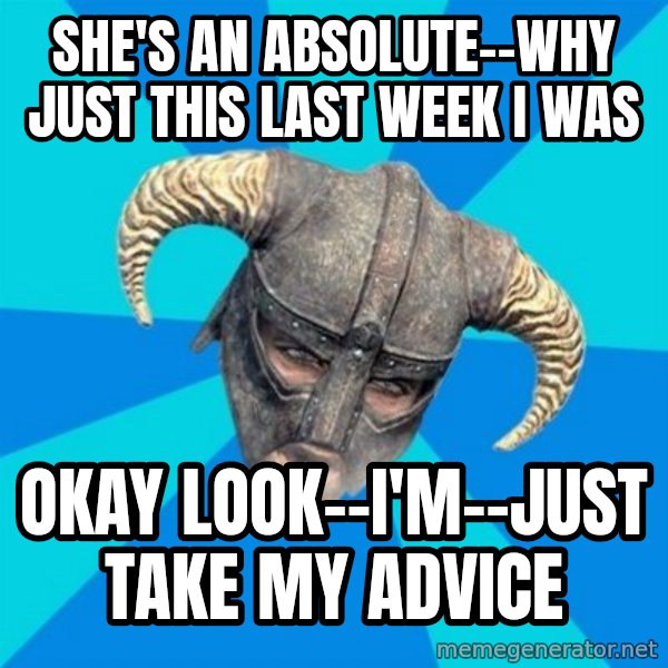 skyrim stan meme: She's an absolute--why just this last week I was / Okay look--I'm--Just take my advice