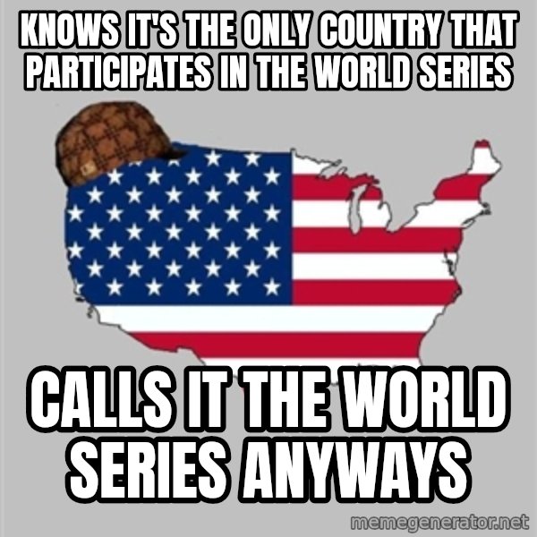 Scumbag America2 meme: KNows it's the only country that participates in the World Series / Calls it the World series anyways
