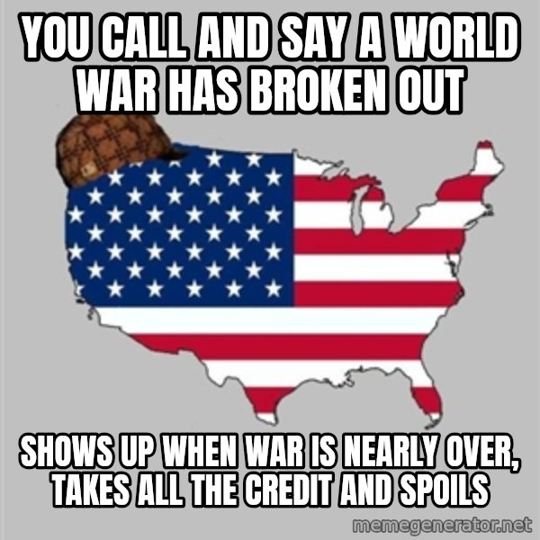 Scumbag America2 meme: you call and say a world war has broken out / shows up when war is nearly over, takes all the credit and spoils