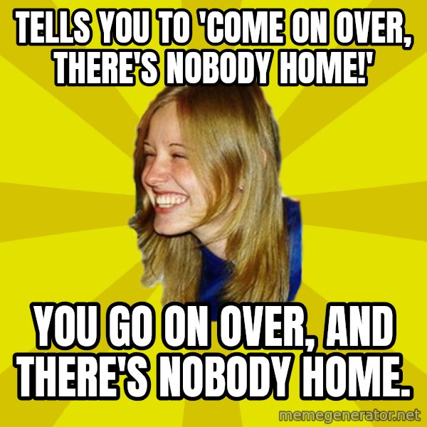 Trologirl meme: tells you to 'come on over, there's nobody home!' / you go on over, and there's nobody home.