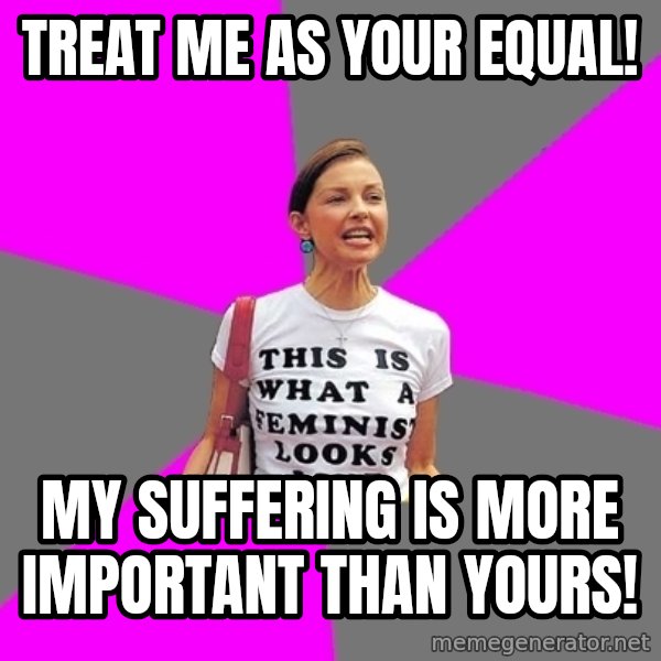 Feminist Cunt meme: treat me as your equal! / my suffering is more important than yours!