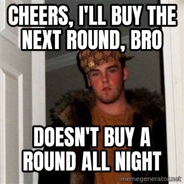 Scumbag Steve meme: cheers, i'll buy the next round, bro / doesn't buy a round all night