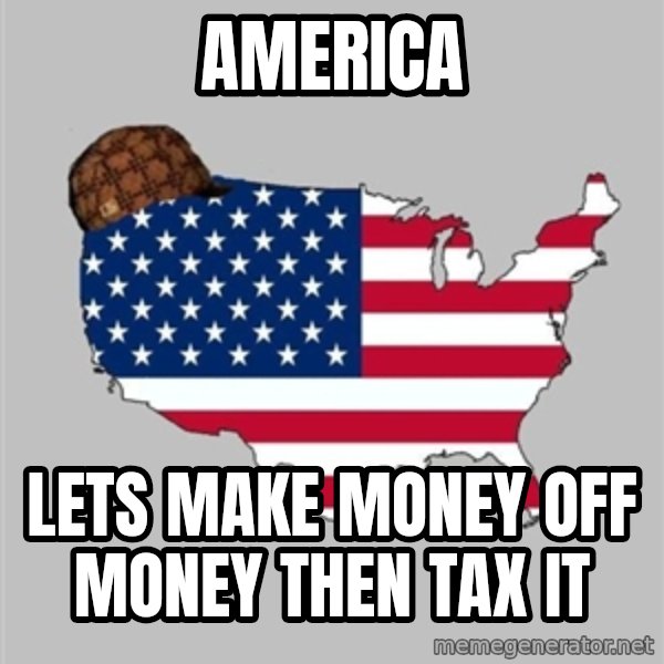 Scumbag America2 meme: america / lets make money off money then tax it