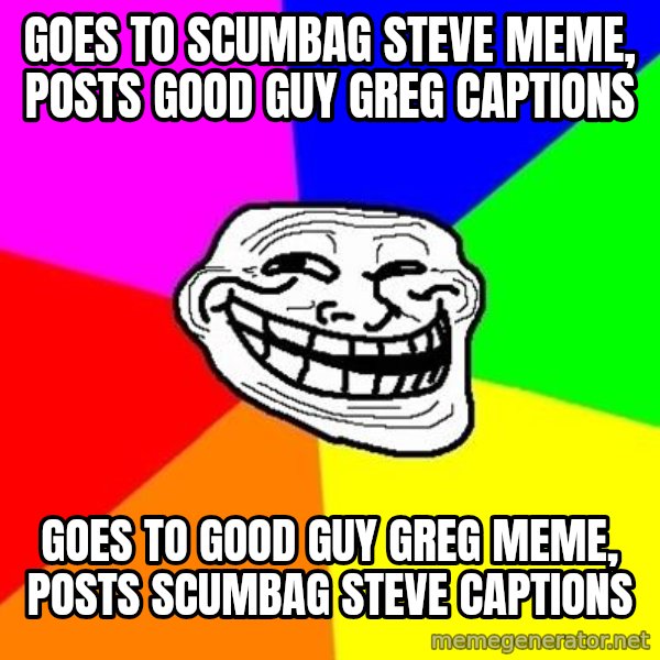 Trollface meme: goes to scumbag steve meme, posts good guy greg captions / goes to good guy greg meme, posts scumbag steve captions