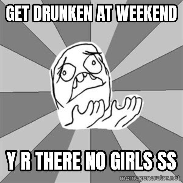 Whyyy??? meme: get drunken at weekend / y r there no girls ß