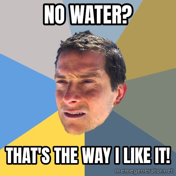 Bear Grylls meme: no water? / that's the way i like it!