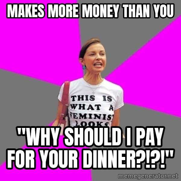 Feminist Cunt meme: Makes more money than you / "WHY SHOULD I PAY FOR YOUR DINNER?!?!"