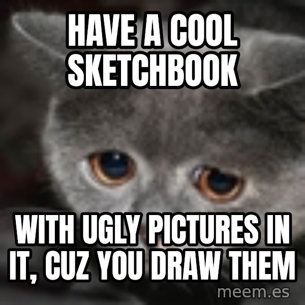 sad cat meme: Have a cool sketchbook / with ugly Pictures in it, cuz you Draw them