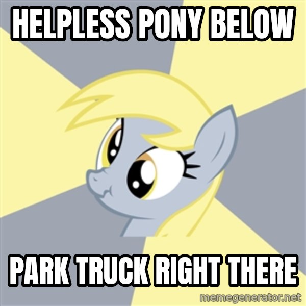 Badvice Derpy meme: Helpless pony below / park truck right there