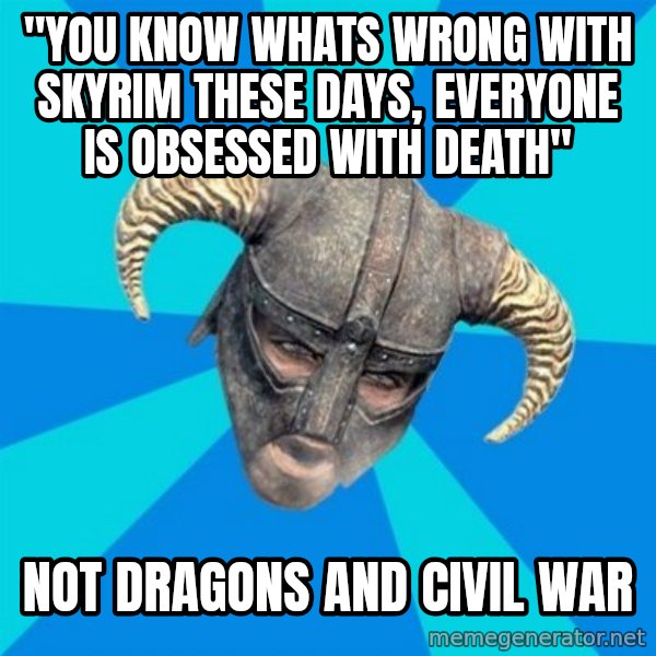 skyrim stan meme: "You know whats wrong with skyrim these days, everyone is obsessed with death" / not dragons and civil war