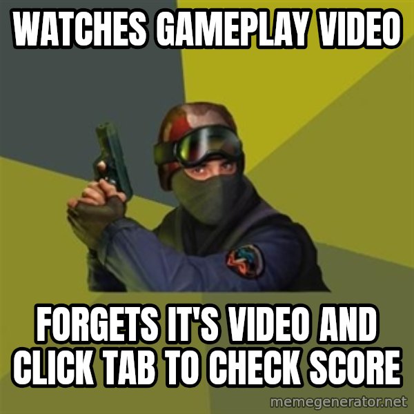 Counter Strike meme: Watches gameplay video / forgets it's video and click tab to check score