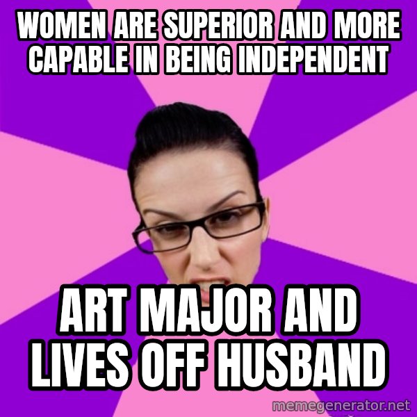 Privilege Denying Feminist meme: Women are SUPERIOR and more capable in being independent / art major and lives off husband