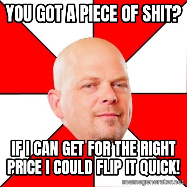 Pawn Stars meme: you got a piece of shit? / if i can get for the right price i could flip it quick!
