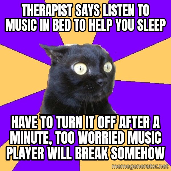 Anxiety Cat meme: therapist says listen to music in bed to help you sleep / have to turn it off after a minute, too worried music player will break somehow