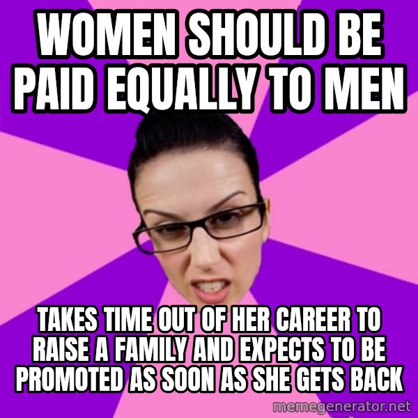 Privilege Denying Feminist meme: Women should be paid equally to men / takes time out of her career to raise a family and expects to be promoted as soon as she gets back