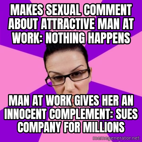 Privilege Denying Feminist meme: makes sexual comment about attractive man at work: nothing happens / man at work gives her an innocent complement: sues company for millions
