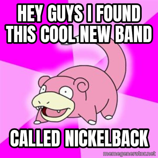 Slowpoke meme: Hey guys i found this cool new band / called nickelback