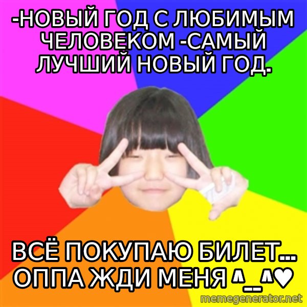 Advice Kpop Fangirl meme: -Новый год с любимым человеком -самый лучший новый год. / Всё покупаю билет... Оппа жди меня ^__^♥