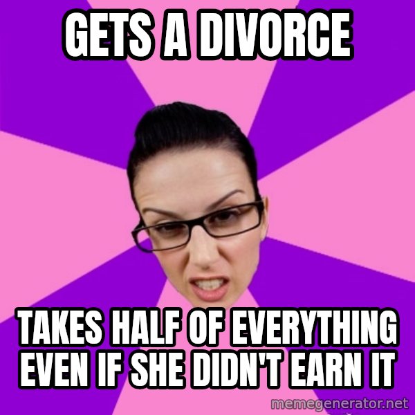 Privilege Denying Feminist meme: gets a DIVORCE / takes half of everything even if she didn't earn it