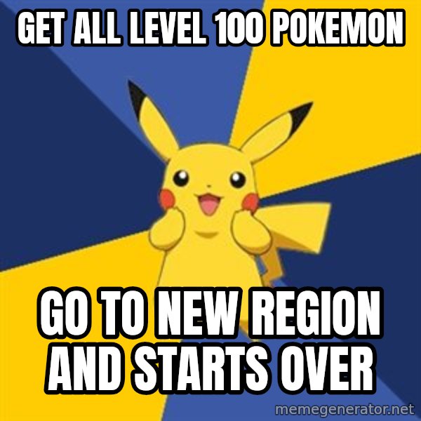 Pokemon Logic  meme: get all level 100 pokemon / go to new region and starts over